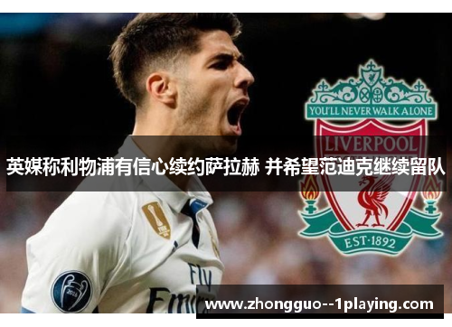 英媒称利物浦有信心续约萨拉赫 并希望范迪克继续留队 英媒称利物浦有信心续约萨拉赫 并希望范迪克继续留队
