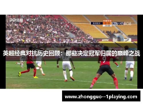 英超经典对抗历史回顾:那些决定冠军归属的巅峰之战 英超经典对抗历史回顾:那些决定冠军归属的巅峰之战