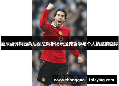 范尼点评梅西背后深意解析揭示足球哲学与个人情感的碰撞