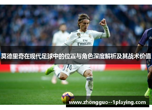 莫德里奇在现代足球中的位置与角色深度解析及其战术价值
