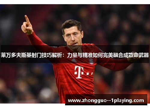 莱万多夫斯基射门技巧解析：力量与精准如何完美融合成致命武器