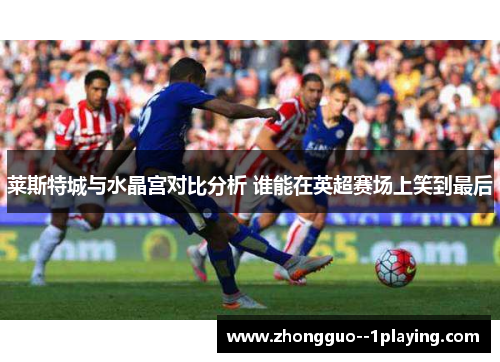 莱斯特城与水晶宫对比分析 谁能在英超赛场上笑到最后