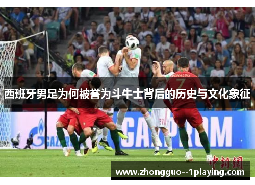 西班牙男足为何被誉为斗牛士背后的历史与文化象征 西班牙男足为何被誉为斗牛士背后的历史与文化象征