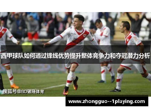 西甲球队如何通过锋线优势提升整体竞争力和夺冠潜力分析 西甲球队如何通过锋线优势提升整体竞争力和夺冠潜力分析