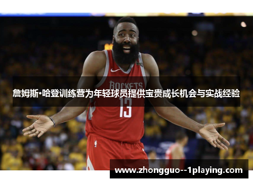 詹姆斯·哈登训练营为年轻球员提供宝贵成长机会与实战经验