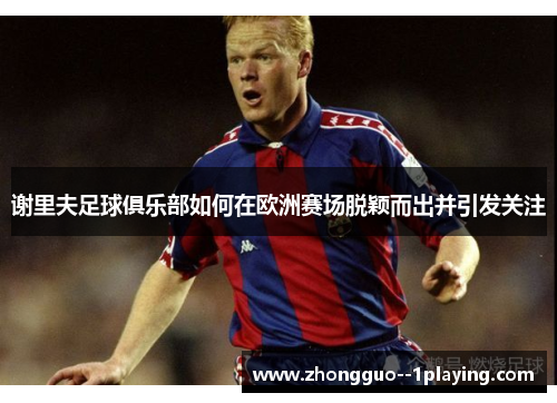 谢里夫足球俱乐部如何在欧洲赛场脱颖而出并引发关注