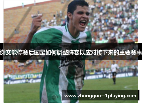 谢文能停赛后国足如何调整阵容以应对接下来的重要赛事 谢文能停赛后国足如何调整阵容以应对接下来的重要赛事