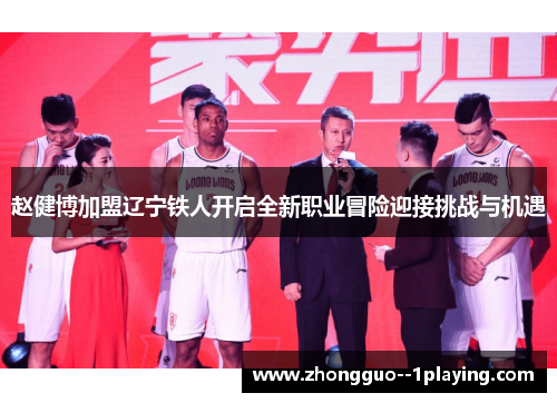 赵健博加盟辽宁铁人开启全新职业冒险迎接挑战与机遇