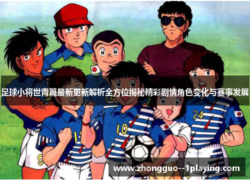 足球小将世青篇最新更新解析全方位揭秘精彩剧情角色变化与赛事发展