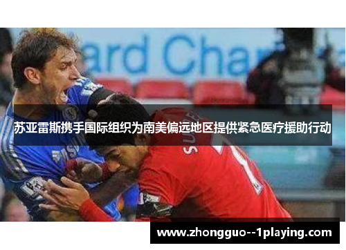 苏亚雷斯携手国际组织为南美偏远地区提供紧急医疗援助行动