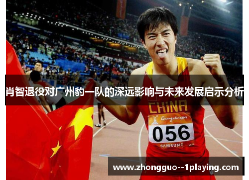 肖智退役对广州豹一队的深远影响与未来发展启示分析