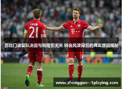 苏比门迪留队决定与阿隆索无关 转会风波背后的真实原因揭秘