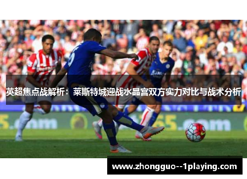 英超焦点战解析：莱斯特城迎战水晶宫双方实力对比与战术分析