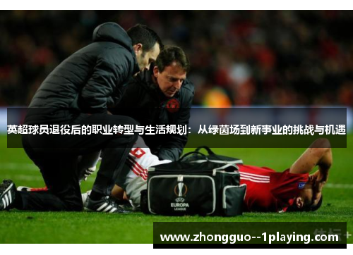 英超球员退役后的职业转型与生活规划：从绿茵场到新事业的挑战与机遇