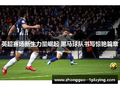 英超赛场新生力量崛起 黑马球队书写惊艳篇章