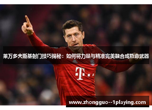 莱万多夫斯基射门技巧揭秘：如何将力量与精准完美融合成致命武器