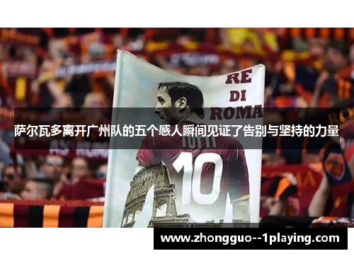 萨尔瓦多离开广州队的五个感人瞬间见证了告别与坚持的力量