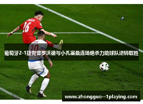 葡萄牙2-1捷克普罗沃德与小孔塞桑连场绝杀力助球队逆转取胜