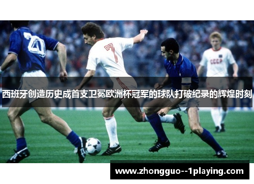 西班牙创造历史成首支卫冕欧洲杯冠军的球队打破纪录的辉煌时刻 西班牙创造历史成首支卫冕欧洲杯冠军的球队打破纪录的辉煌时刻