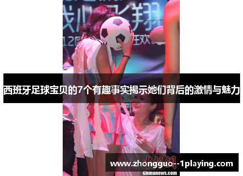 西班牙足球宝贝的7个有趣事实揭示她们背后的激情与魅力