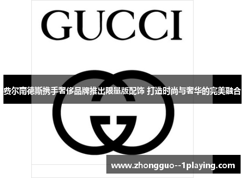 费尔南德斯携手奢侈品牌推出限量版配饰 打造时尚与奢华的完美融合