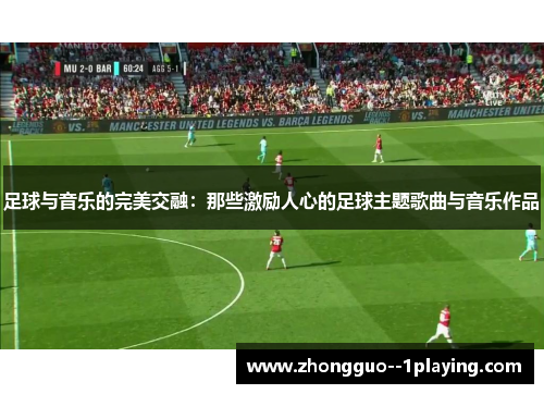足球与音乐的完美交融:那些激励人心的足球主题歌曲与音乐作品 足球与音乐的完美交融:那些激励人心的足球主题歌曲与音乐作品