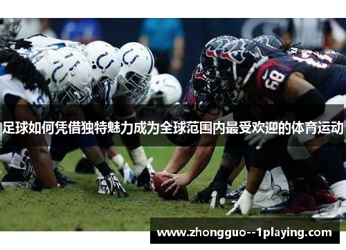 足球如何凭借独特魅力成为全球范围内最受欢迎的体育运动