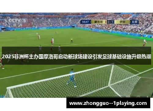 2025非洲杯主办国摩洛哥启动新球场建设引发足球基础设施升级热潮