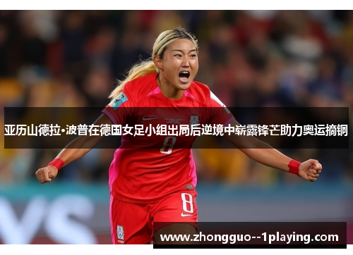 亚历山德拉·波普在德国女足小组出局后逆境中崭露锋芒助力奥运摘铜