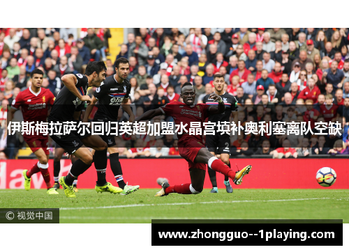 伊斯梅拉萨尔回归英超加盟水晶宫填补奥利塞离队空缺 伊斯梅拉萨尔回归英超加盟水晶宫填补奥利塞离队空缺