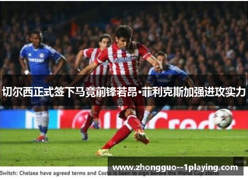 切尔西正式签下马竞前锋若昂·菲利克斯加强进攻实力