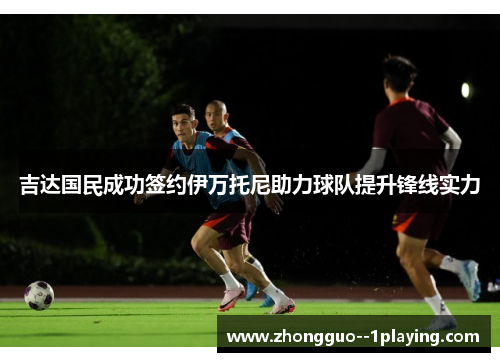 吉达国民成功签约伊万托尼助力球队提升锋线实力
