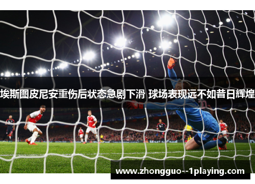 埃斯图皮尼安重伤后状态急剧下滑 球场表现远不如昔日辉煌