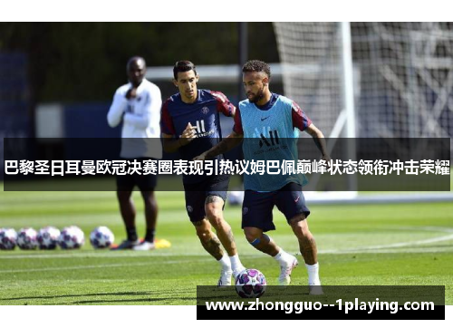 巴黎圣日耳曼欧冠决赛圈表现引热议姆巴佩巅峰状态领衔冲击荣耀