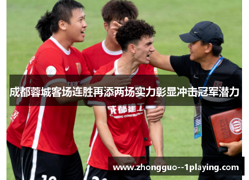 成都蓉城客场连胜再添两场实力彰显冲击冠军潜力