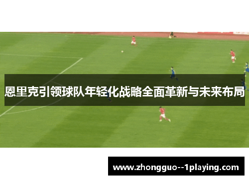 恩里克引领球队年轻化战略全面革新与未来布局