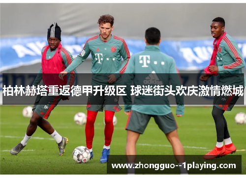 柏林赫塔重返德甲升级区 球迷街头欢庆激情燃城 柏林赫塔重返德甲升级区 球迷街头欢庆激情燃城