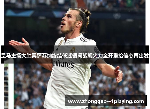 皇马主场大胜奥萨苏纳终结低迷银河战舰火力全开重拾信心再出发 皇马主场大胜奥萨苏纳终结低迷银河战舰火力全开重拾信心再出发