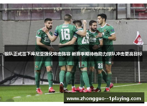 狼队正式签下库尼亚强化攻击阵容 新赛季期待他助力球队冲击更高目标