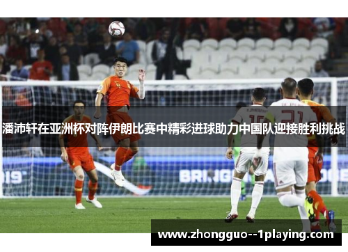 潘沛轩在亚洲杯对阵伊朗比赛中精彩进球助力中国队迎接胜利挑战 潘沛轩在亚洲杯对阵伊朗比赛中精彩进球助力中国队迎接胜利挑战