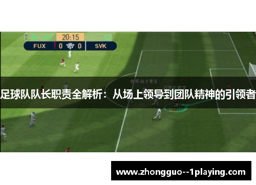 足球队队长职责全解析:从场上领导到团队精神的引领者 足球队队长职责全解析:从场上领导到团队精神的引领者