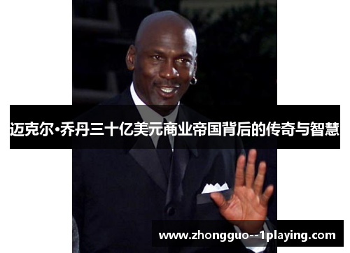 迈克尔·乔丹三十亿美元商业帝国背后的传奇与智慧 迈克尔·乔丹三十亿美元商业帝国背后的传奇与智慧