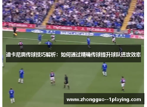 迪卡尼奥传球技巧解析：如何通过精确传球提升球队进攻效率