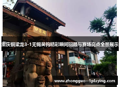 重庆铜梁龙3-1无锡吴钩精彩瞬间回顾与赛场亮点全景展示