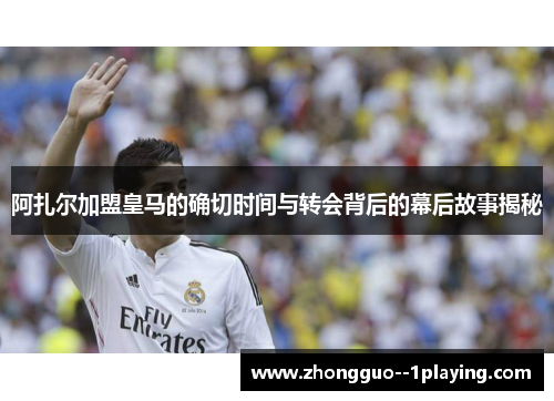 阿扎尔加盟皇马的确切时间与转会背后的幕后故事揭秘