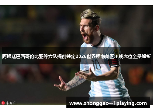 阿根廷巴西哥伦比亚等六队提前锁定2026世界杯南美区出线席位全景解析
