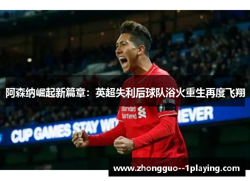 阿森纳崛起新篇章：英超失利后球队浴火重生再度飞翔