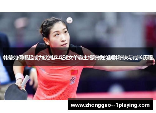 韩莹如何崛起成为欧洲乒乓球女单霸主揭秘她的制胜秘诀与成长历程