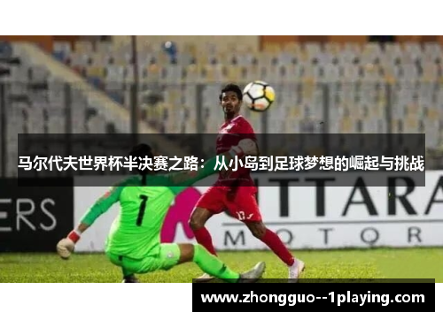 马尔代夫世界杯半决赛之路：从小岛到足球梦想的崛起与挑战