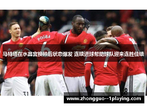 马特塔在水晶宫换帅后状态爆发 连续进球帮助球队迎来连胜佳绩